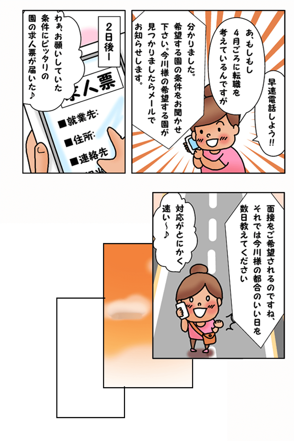 さっそく電話しよう!!あ、もしもし4月ごろに転職をかんがえているのですが。分かりました。希望する円の条件をお聞かせ下さい。今出川様の希望する園が見つかりましたらメールでお知らせします。2日後ーわあ、お願いしていた条件にぴったりの園の求人票が届いた♪面接をご希望されるのですね、それでは今出川様の都合のいい日を数日教えてください。対応がとにかく早い～♪